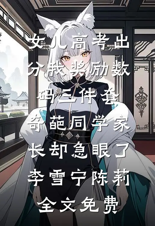女儿高考出分我奖励数码三件套，奇葩同学家长却急眼了李雪宁陈莉全文免费