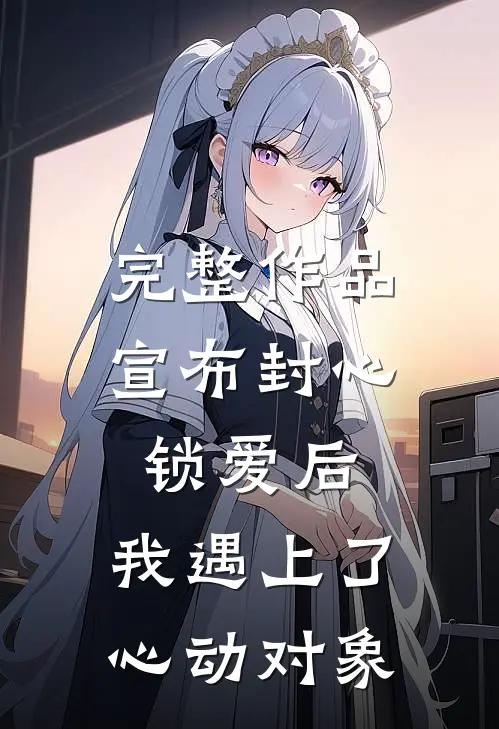 完整作品宣布封心锁爱后，我遇上了心动对象