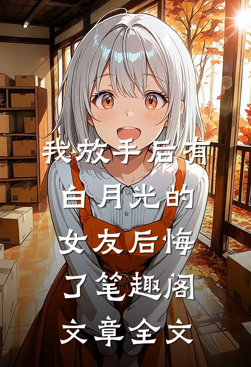 我放手后有白月光的女友后悔了笔趣阁文章全文