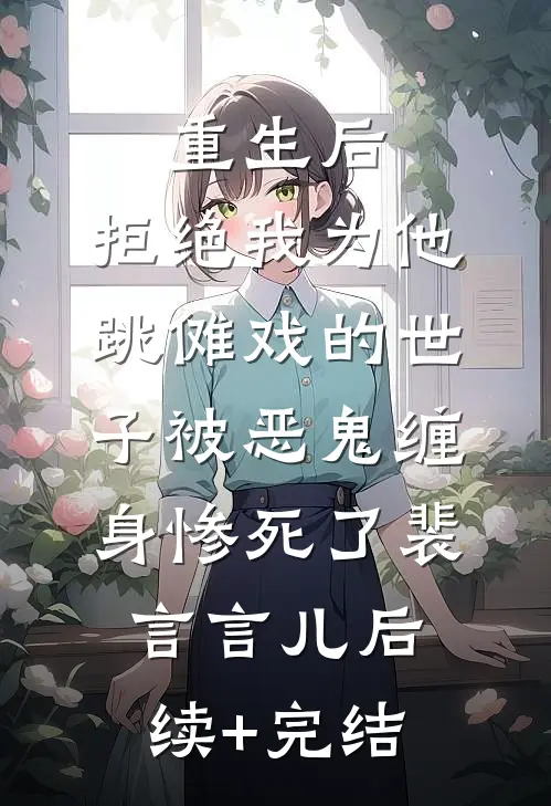 重生后，拒绝我为他跳傩戏的世子被恶鬼缠身惨死了裴言言儿后续+完结