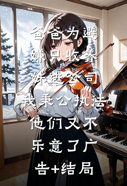 爸爸为避嫌只收养妹进公司，我秉公执法他们又不乐意了广告+结局
