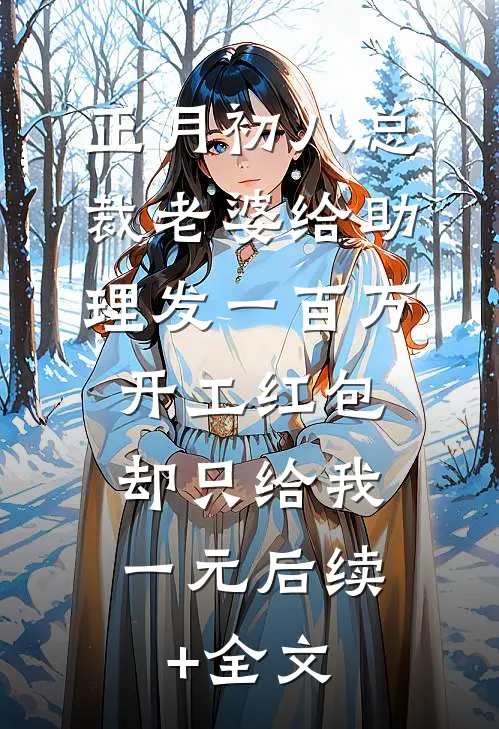 正月初八总裁老婆给助理发一百万开工红包，却只给我一元后续+全文