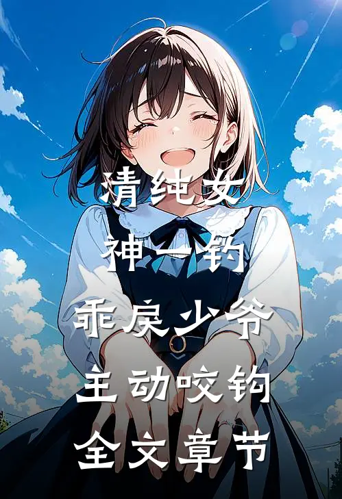 清纯女神一钓，乖戾少爷主动咬钩全文章节