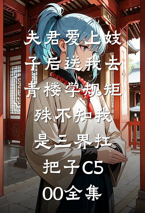 夫君爱上妓子后送我去青楼学规矩，殊不知我是三界扛把子C500 全集