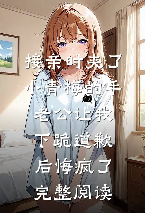 接亲时夹了小青梅的手，老公让我下跪道歉后悔疯了完整阅读