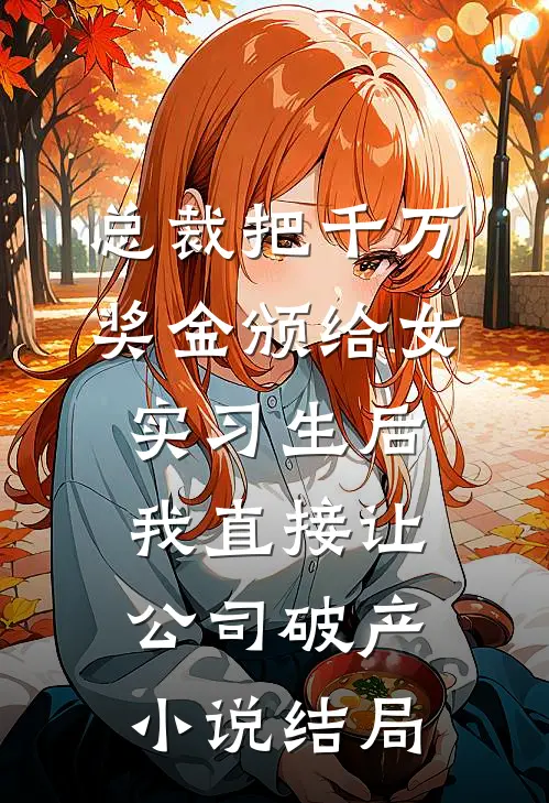 总裁把千万奖金颁给女实习生后，我直接让公司破产小说结局