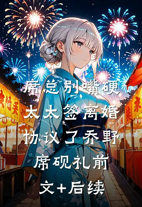 席总别嘴硬，太太签离婚协议了乔野席砚礼前文+后续