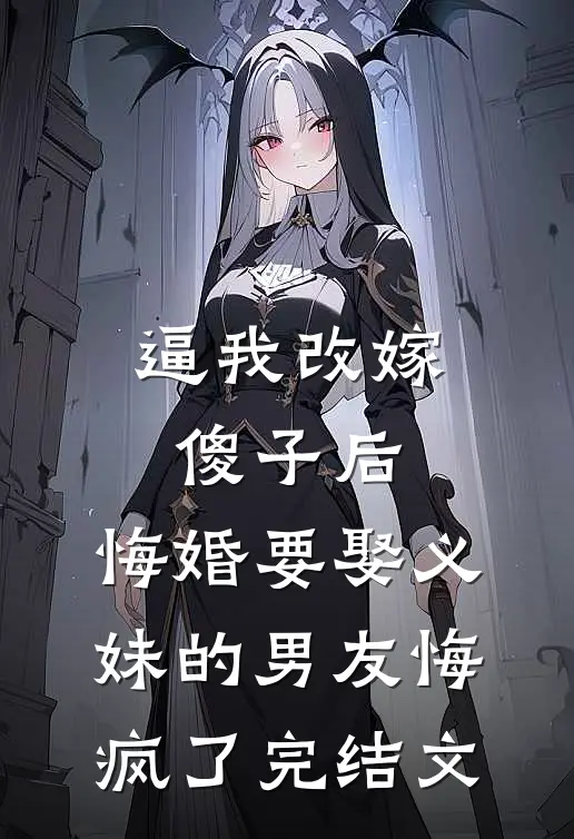逼我改嫁傻子后，悔婚要娶义妹的男友悔疯了完结文