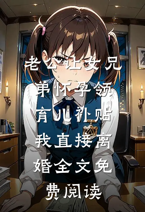 老公让女兄弟怀孕领育儿补贴，我直接离婚全文免费阅读