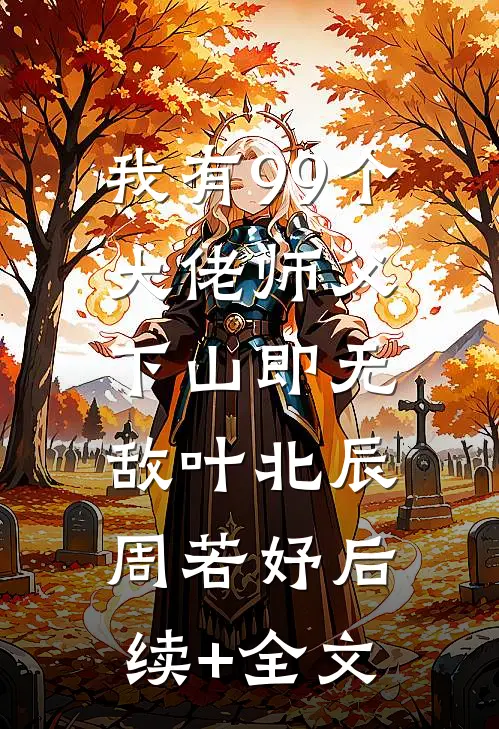 我有99个大佬师父，下山即无敌叶北辰周若妤后续+全文