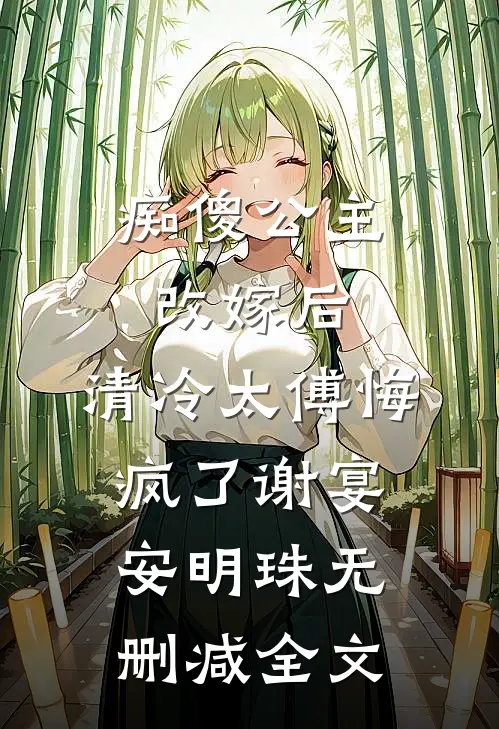 痴傻公主改嫁后，清冷太傅悔疯了谢宴安明珠无删减全文