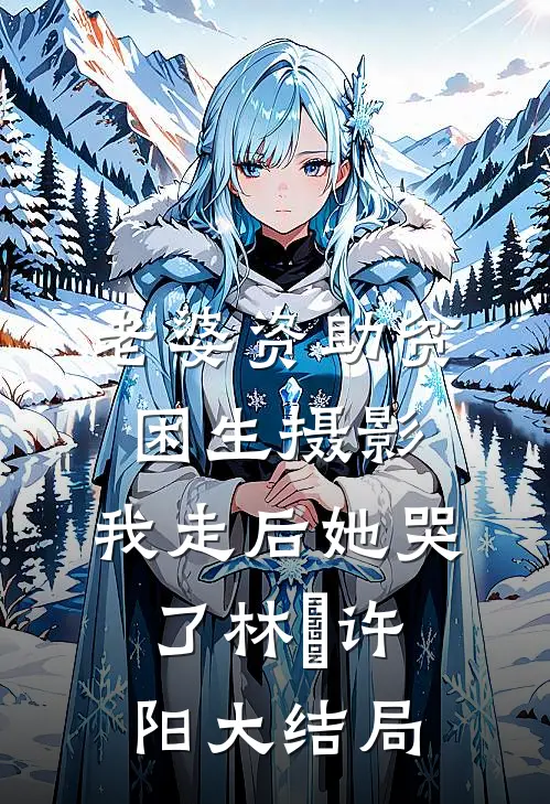 老婆资助贫困生摄影，我走后她哭了林玥许阳大结局