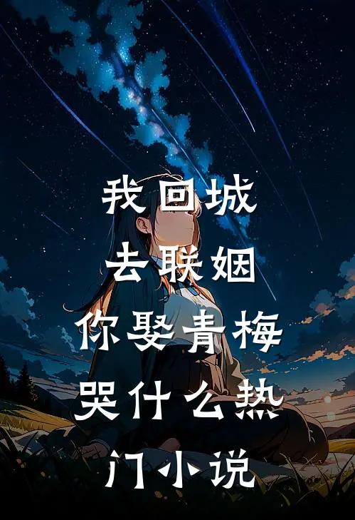 我回城去联姻，你娶青梅哭什么热门小说