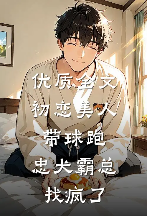 优质全文初恋美人带球跑，忠犬霸总找疯了