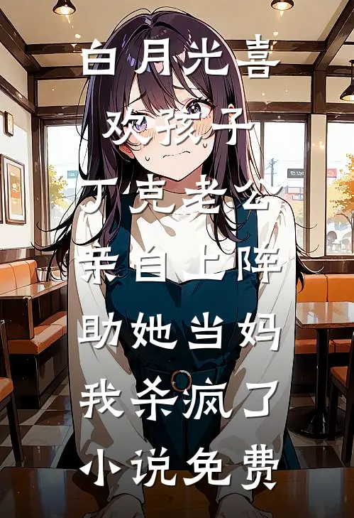 白月光喜欢孩子，丁克老公亲自上阵助她当妈，我杀疯了小说免费