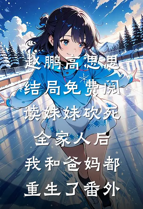 赵鹏高思思结局免费阅读妹妹砍死全家人后，我和爸妈都重生了番外