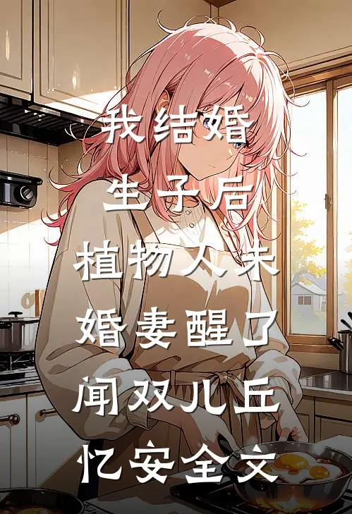 我结婚生子后，植物人未婚妻醒了闻双儿丘忆安全文