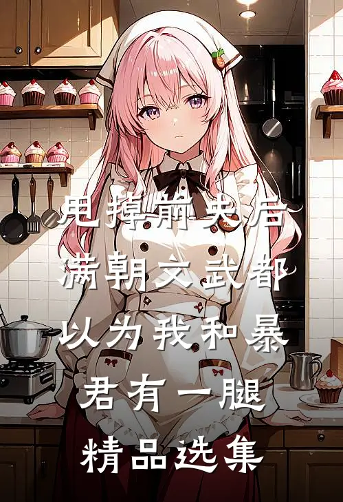 甩掉前夫后，满朝文武都以为我和暴君有一腿精品选集