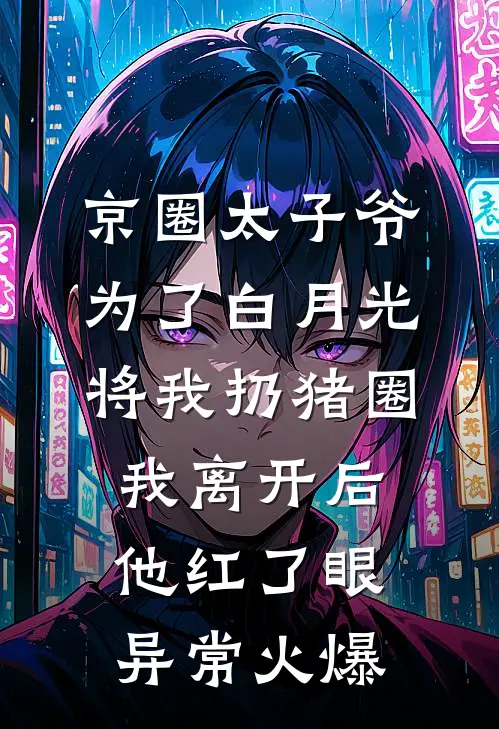 京圈太子爷为了白月光将我扔猪圈，我离开后他红了眼异常火爆