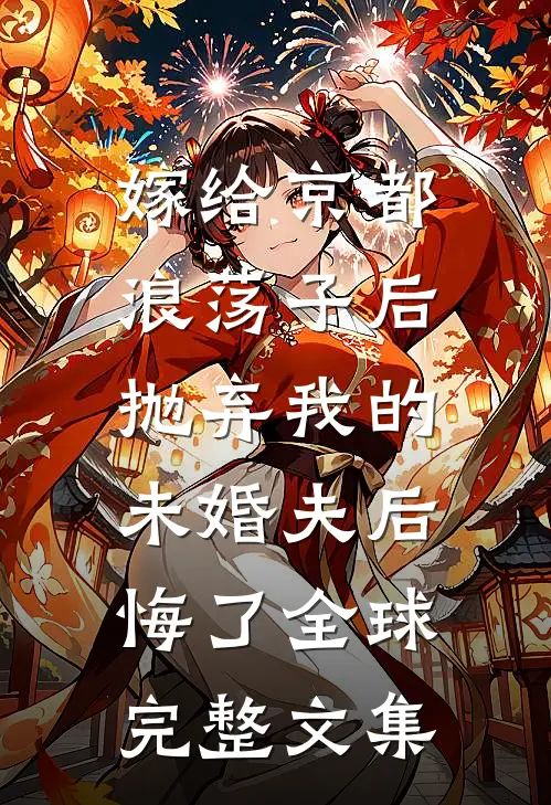 嫁给京都浪荡子后，抛弃我的未婚夫后悔了全球完整文集