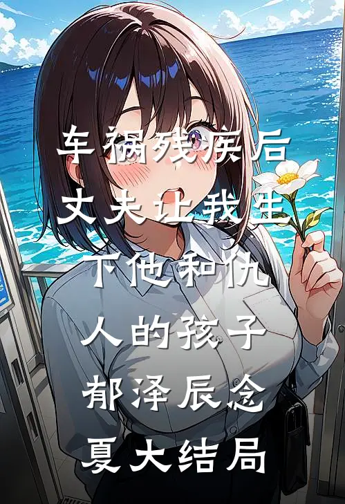 车祸残疾后，丈夫让我生下他和仇人的孩子郁泽辰念夏大结局