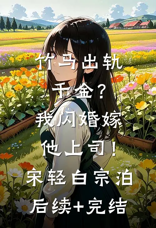 竹马出轨千金？我闪婚嫁他上司！宋轻白宗泊后续+完结