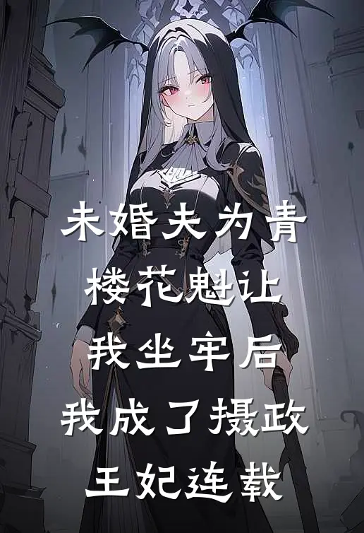 未婚夫为青楼花魁让我坐牢后，我成了摄政王妃连载