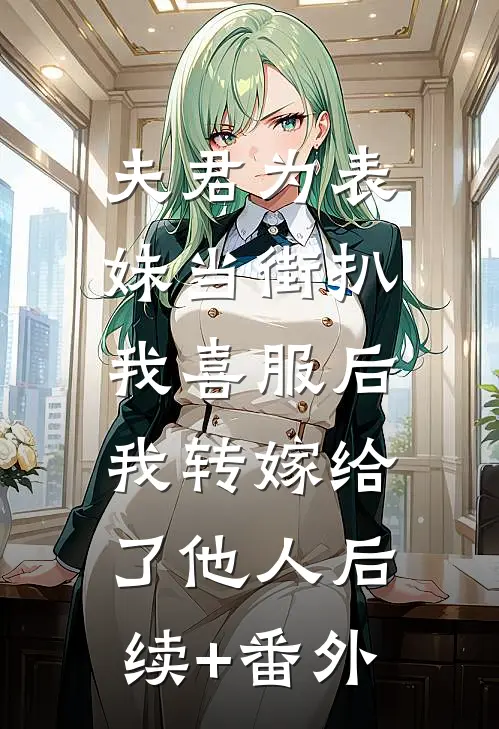 夫君为表妹当街扒我喜服后，我转嫁给了他人后续+番外