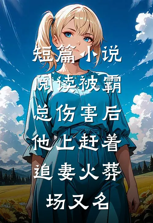 短篇小说阅读被霸总伤害后,他上赶着追妻火葬场又名