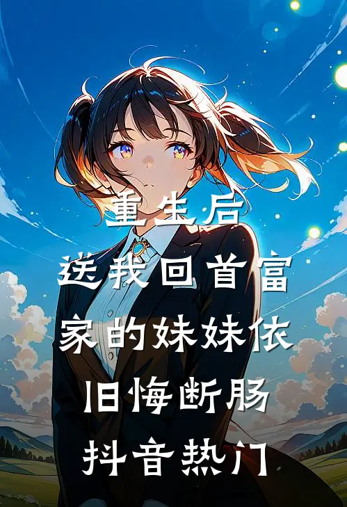 重生后，送我回首富家的妹妹依旧悔断肠抖音热门