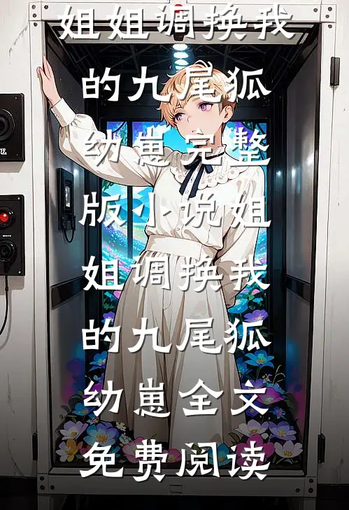姐姐调换我的九尾狐幼崽完整版小说_姐姐调换我的九尾狐幼崽全文免费阅读
