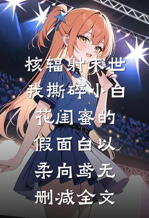 核辐射末世，我撕碎小白花闺蜜的假面白以柔向鸢无删减全文