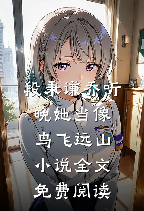 段秉谦乔听晚她当像鸟飞远山小说全文免费阅读