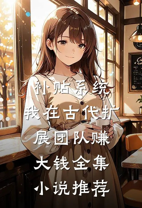 补贴系统：我在古代扩展团队赚大钱全集小说推荐