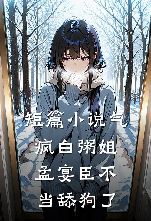 短篇小说气疯白粥姐，孟宴臣不当舔狗了