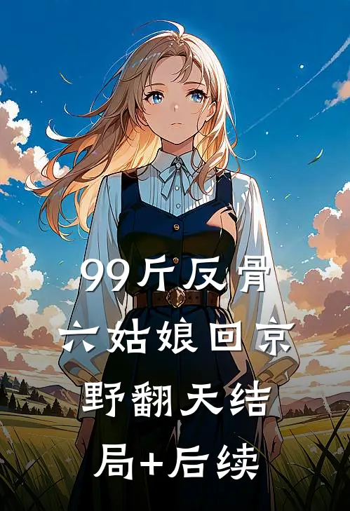 99斤反骨，六姑娘回京野翻天结局+后续