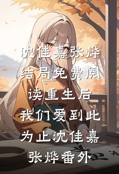 沈佳嘉张烨结局免费阅读重生后，我们爱到此为止沈佳嘉张烨番外