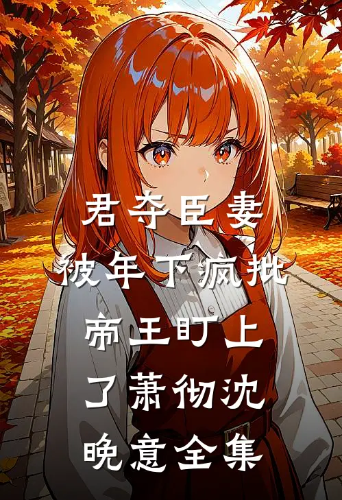 君夺臣妻，被年下疯批帝王盯上了萧彻沈晚意全集
