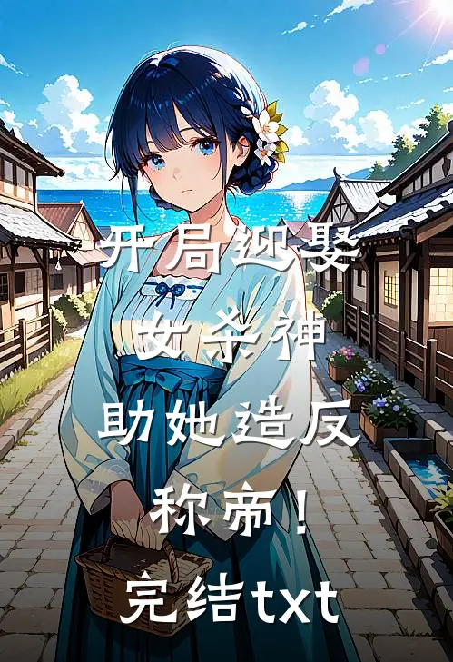 开局迎娶女杀神，助她造反称帝！完结txt