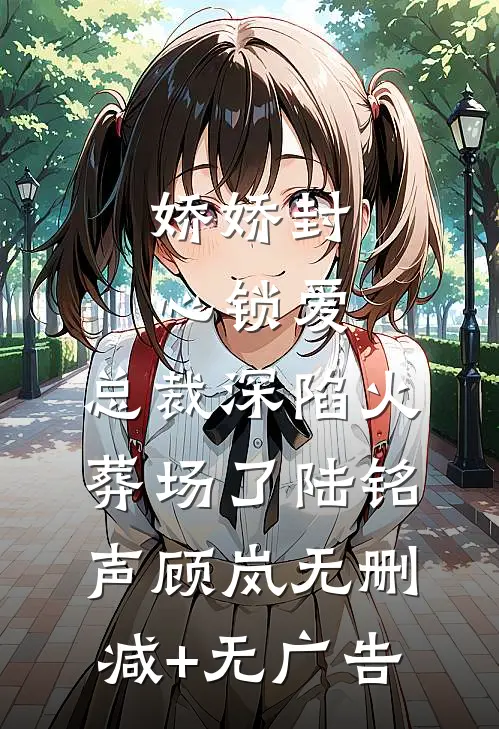 娇娇封心锁爱，总裁深陷火葬场了陆铭声顾岚无删减+无广告