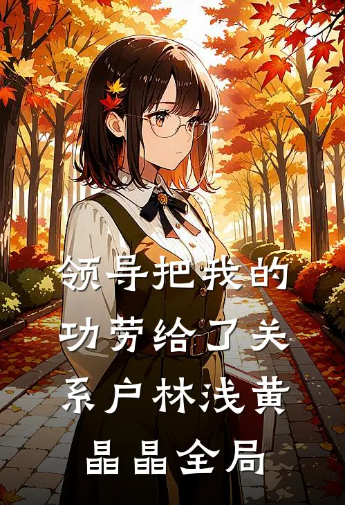 领导把我的功劳给了关系户林浅黄晶晶全局