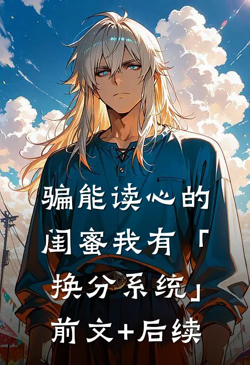 骗能读心的闺蜜我有「换分系统」前文+后续