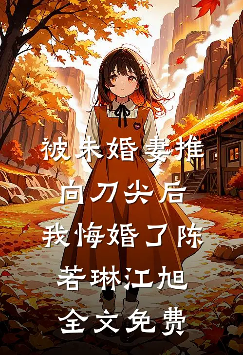 被未婚妻推向刀尖后，我悔婚了陈若琳江旭全文免费