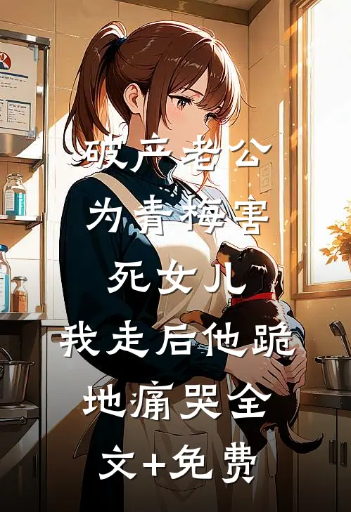 破产老公为青梅害死女儿，我走后他跪地痛哭全文+免费