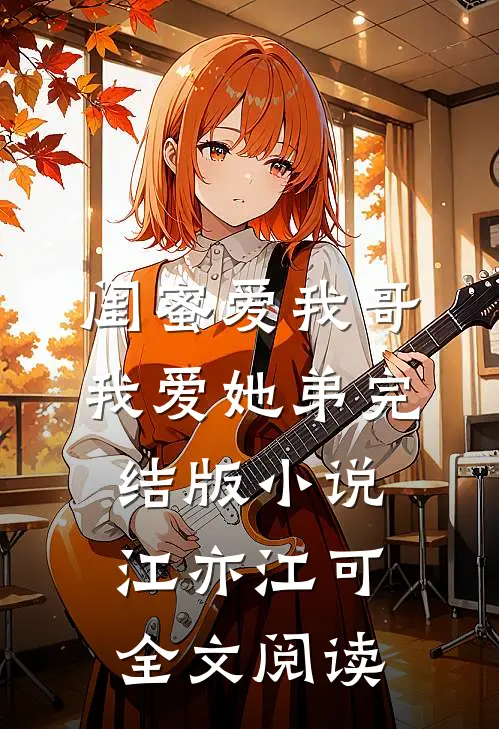 闺蜜爱我哥，我爱她弟完结版小说_江亦江可全文阅读