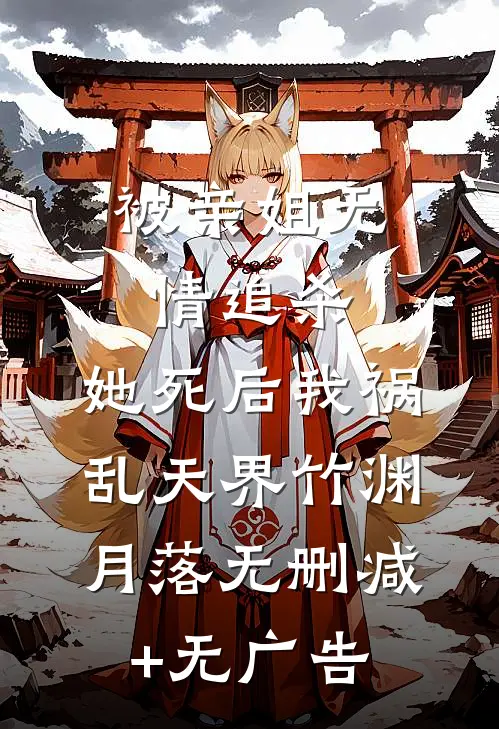 被亲姐无情追杀，她死后我祸乱天界竹渊月落无删减+无广告