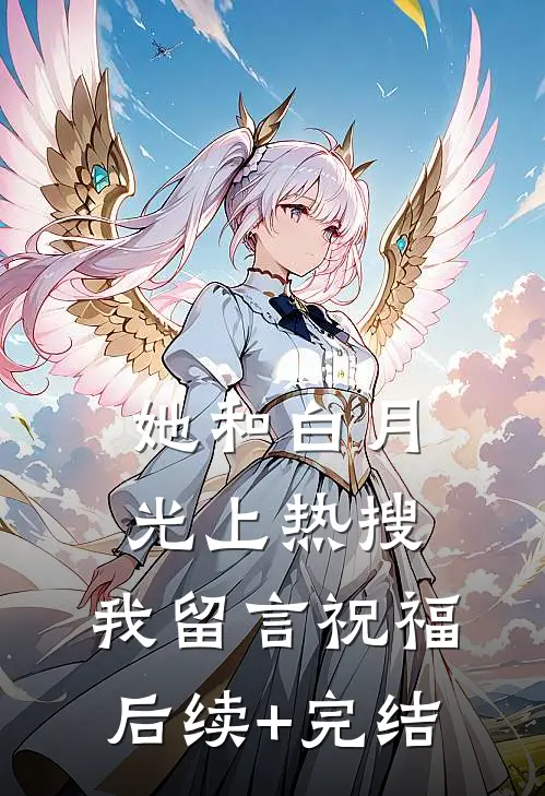 她和白月光上热搜，我留言祝福后续+完结