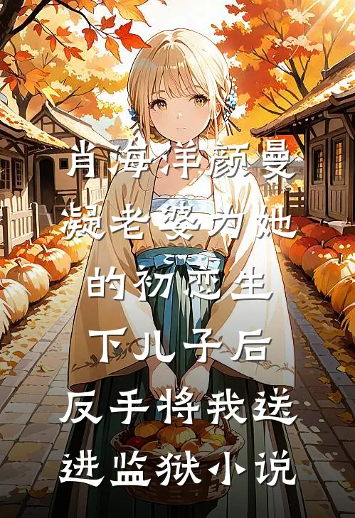 肖海洋颜曼凝老婆为她的初恋生下儿子后，反手将我送进监狱小说