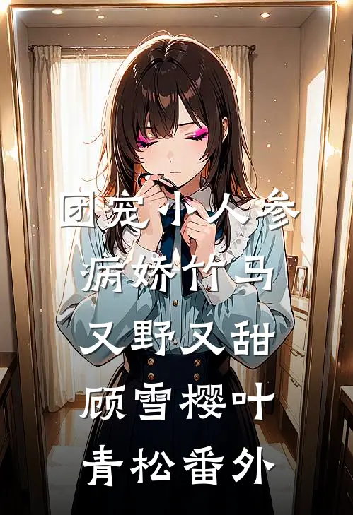 团宠小人参：病娇竹马又野又甜顾雪樱叶青松番外