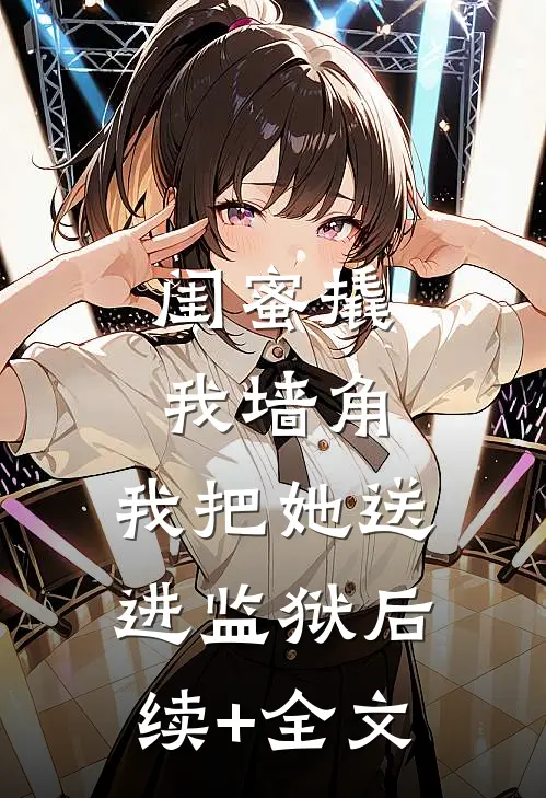 闺蜜撬我墙角，我把她送进监狱后续+全文